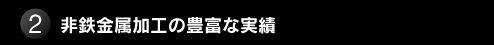 2. 非鉄金属加工の豊富な実績